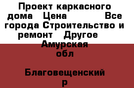 Проект каркасного дома › Цена ­ 8 000 - Все города Строительство и ремонт » Другое   . Амурская обл.,Благовещенский р-н